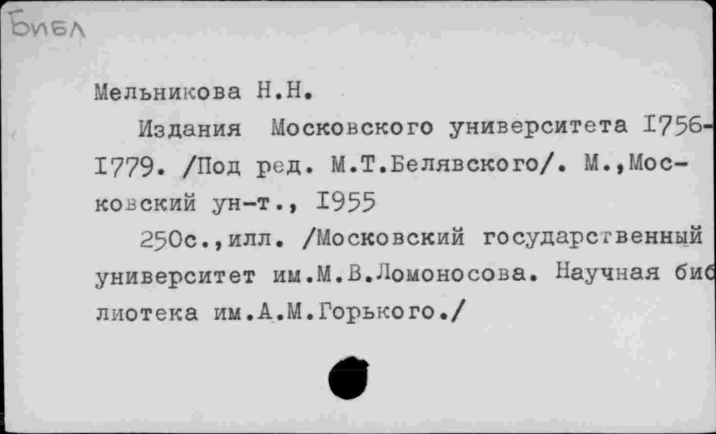 ﻿Ь\лбл
Мельникова Н.Н.
Издания Московского университета 1756-1779. /Под ред. М.Т.Белявского/. М.,Московский ун-т., 1955
250с.,илл. /Московский государственный университет им.М.В.Ломоносова. Научная биС лиотека им.А.М.Горького./